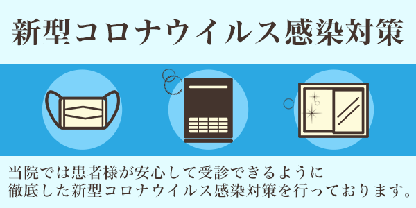 新型コロナウイルス感染対策 当院では患者様が安心して受診できるように徹底した新型コロナウイルス感染対策を行っております。